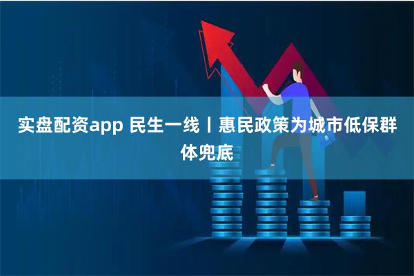 实盘配资app 民生一线丨惠民政策为城市低保群体兜底