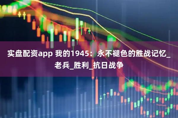 实盘配资app 我的1945：永不褪色的胜战记忆_老兵_胜利_抗日战争