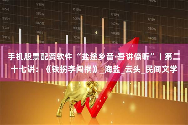 手机股票配资软件 “盐途乡音·吾讲倷听”丨第二十七讲：《铁拐李闯祸》_海盐_云头_民间文学