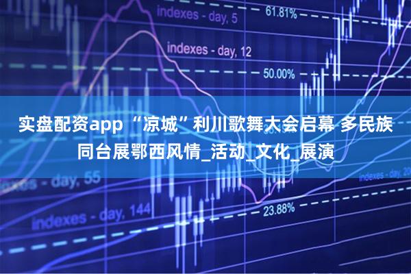 实盘配资app “凉城”利川歌舞大会启幕 多民族同台展鄂西风情_活动_文化_展演