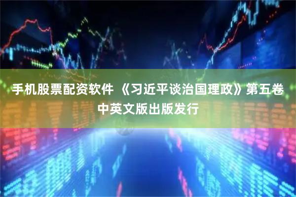 手机股票配资软件 《习近平谈治国理政》第五卷中英文版出版发行