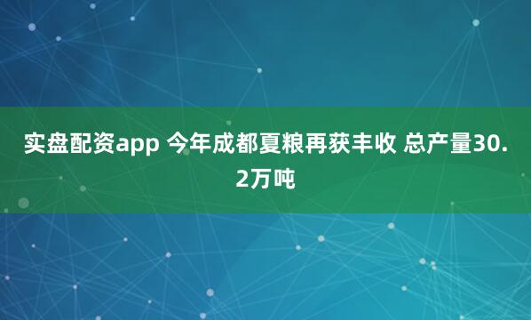 实盘配资app 今年成都夏粮再获丰收 总产量30.2万吨