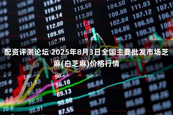 配资评测论坛 2025年8月3日全国主要批发市场芝麻(白芝麻)价格行情