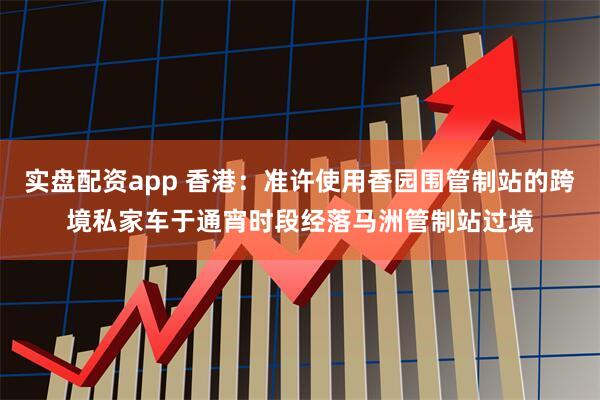 实盘配资app 香港：准许使用香园围管制站的跨境私家车于通宵时段经落马洲管制站过境