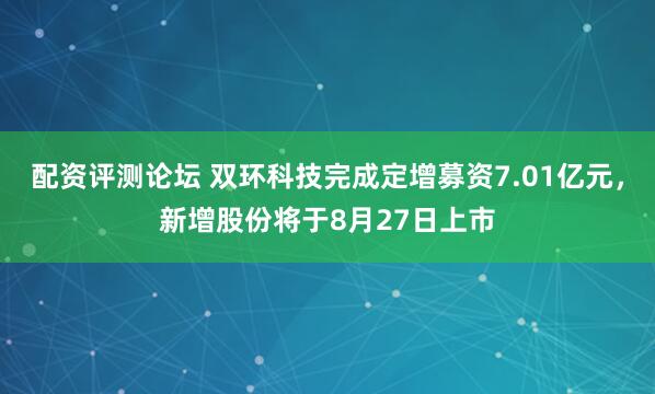 配资评测论坛 双环科技完成定增募资7.01亿元，新增股份将于8月27日上市