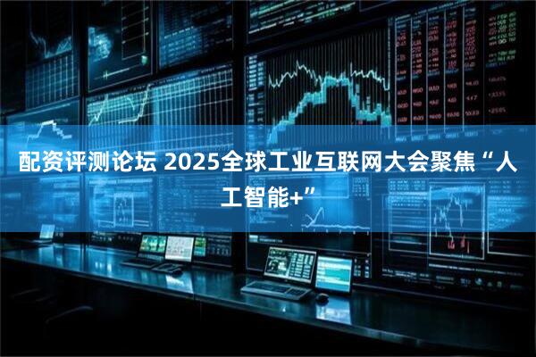 配资评测论坛 2025全球工业互联网大会聚焦“人工智能+”