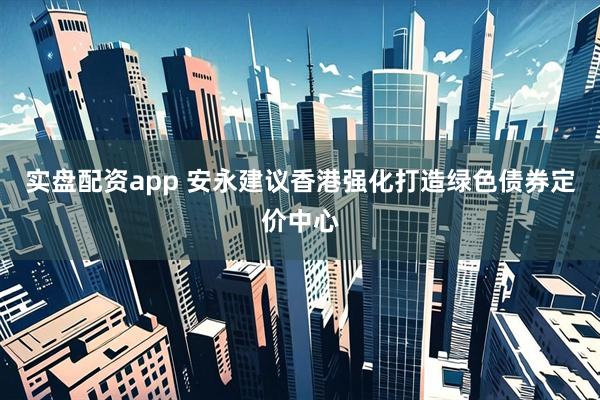 实盘配资app 安永建议香港强化打造绿色债券定价中心