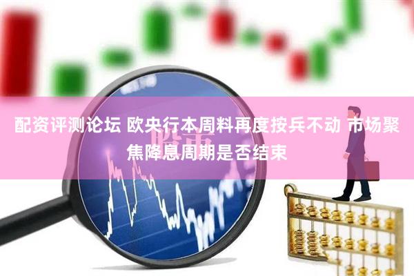 配资评测论坛 欧央行本周料再度按兵不动 市场聚焦降息周期是否结束