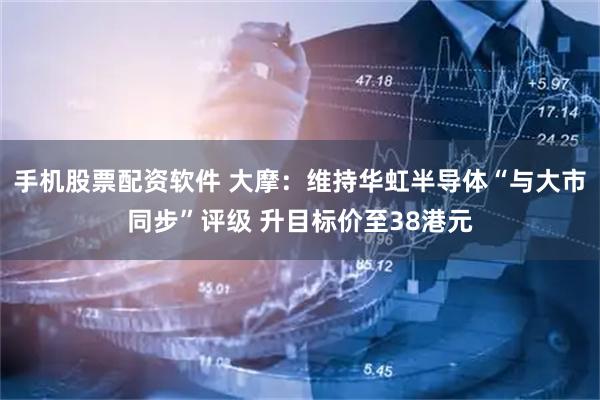手机股票配资软件 大摩：维持华虹半导体“与大市同步”评级 升目标价至38港元