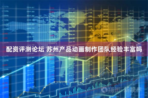 配资评测论坛 苏州产品动画制作团队经验丰富吗