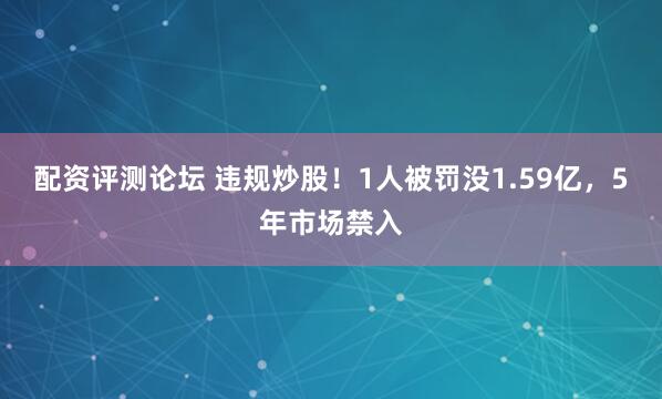 配资评测论坛 违规炒股！1人被罚没1.59亿，5年市场禁入