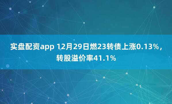 实盘配资app 12月29日燃23转债上涨0.13%,转股溢价率41.1%