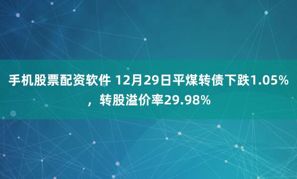 手机股票配资软件 12月29日平煤转债下跌1.05%，转股溢价率29.98%