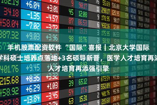 手机股票配资软件 “国际”喜报|北京大学国际医院双学科硕士培养点落地+3名硕导新晋,医学人才培育再添强引擎