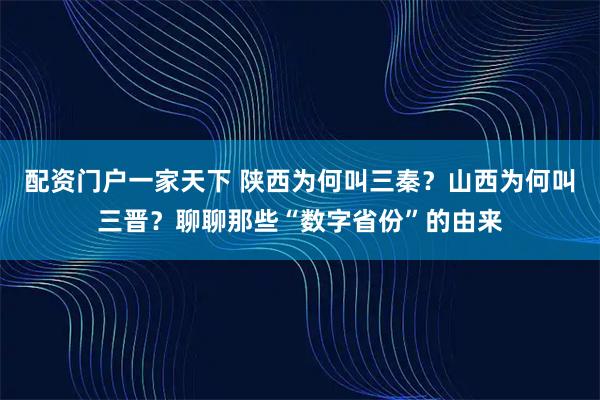 配资门户一家天下 陕西为何叫三秦？山西为何叫三晋？聊聊那些“数字省份”的由来